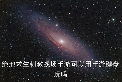 绝地求生刺激战场手游可以用手游键盘玩吗