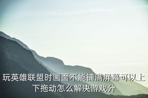 玩英雄联盟时画面不能铺满屏幕可以上下拖动怎么解决游戏分