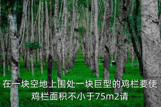 在一块空地上围处一块巨型的鸡栏要使鸡栏面积不小于75m2请