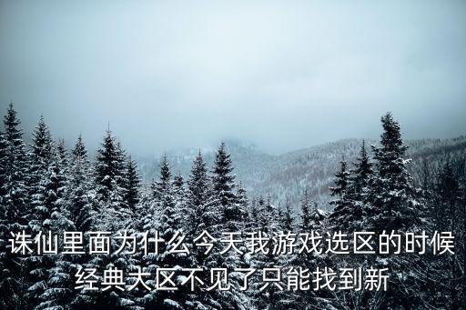 诛仙里面为什么今天我游戏选区的时候经典大区不见了只能找到新