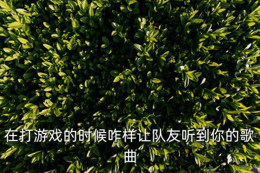 在打游戏的时候咋样让队友听到你的歌曲