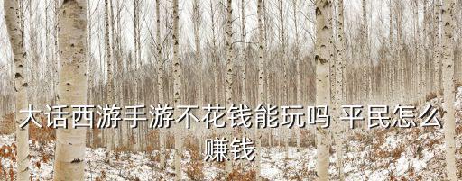 大话西游手游不花钱能玩吗 平民怎么赚钱