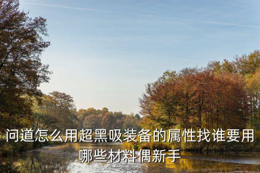 问道怎么用超黑吸装备的属性找谁要用哪些材料偶新手