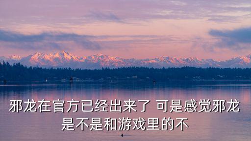 邪龙在官方已经出来了 可是感觉邪龙是不是和游戏里的不