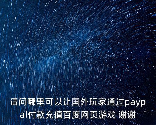 请问哪里可以让国外玩家通过paypal付款充值百度网页游戏 谢谢