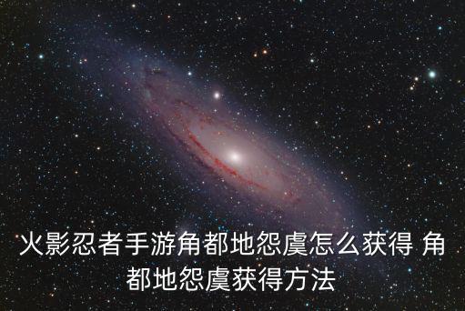 火影忍者手游角都地怨虞怎么获得 角都地怨虞获得方法
