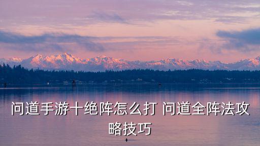 问道手游诛仙阵23关怎么过，问道手游十绝阵怎么打 问道全阵法攻略技巧