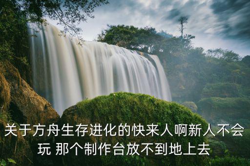 怎么关闭方舟生存进化手游的制作，关于方舟生存进化的快来人啊新人不会玩 那个制作台放不到地上去
