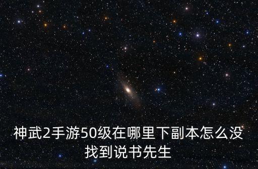 神武2手游50级在哪里下副本怎么没找到说书先生