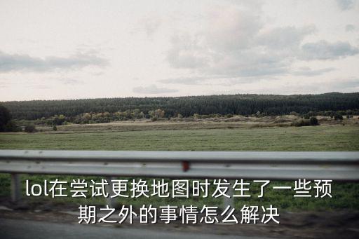 lol在尝试更换地图时发生了一些预期之外的事情怎么解决
