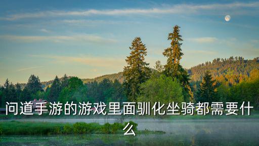 问道手游的游戏里面驯化坐骑都需要什么