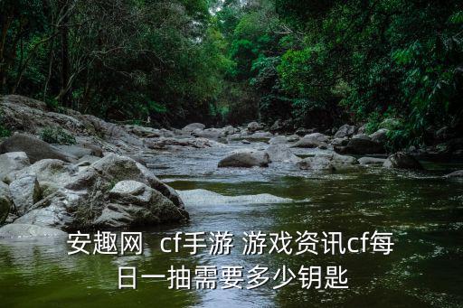 安趣网 cf手游 游戏资讯cf每日一抽需要多少钥匙