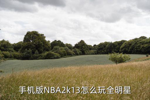 nba2k22手游怎么玩全明星，手机版NBA2k13怎么玩全明星