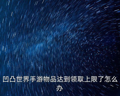 凹凸世界手游物品达到领取上限了怎么办