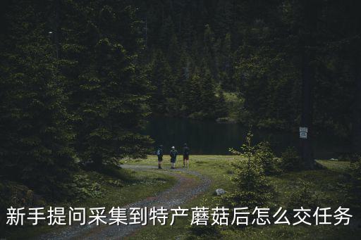 新手提问采集到特产蘑菇后怎么交任务