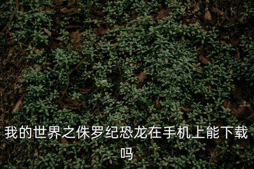 侏罗纪世界进化怎么下载手游，我的世界之侏罗纪恐龙在手机上能下载吗