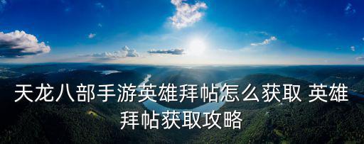 天龙八部手游英雄谱怎么拆解，天龙八部手游英雄拜帖怎么获取 英雄拜帖获取攻略
