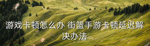 游戏卡顿怎么办 街篮手游卡顿延迟解决办法