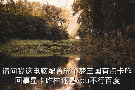 请问我这电脑配置玩个梦三国有点卡咋回事显卡咋样还是cpu不行百度