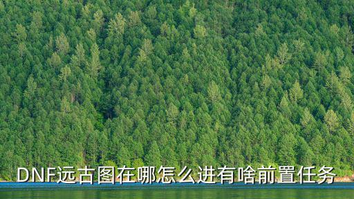 手游韩服地下城远古地图怎么进，dnf远古地图在哪里 dnf改版远古地图怎么进