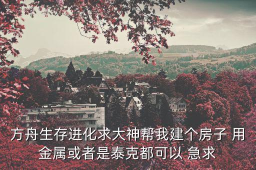 方舟手游怎么弄泰克甲，方舟生存进化求大神帮我建个房子 用金属或者是泰克都可以 急求