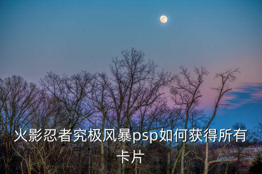 火影忍者究极风暴psp如何获得所有卡片