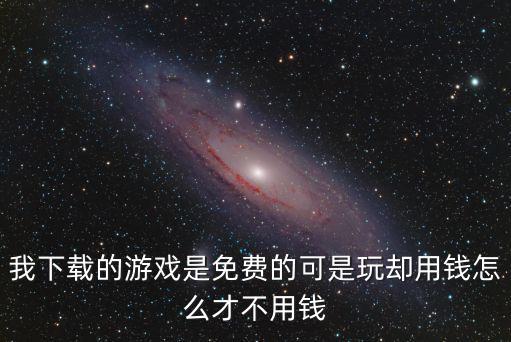 我下载的游戏是免费的可是玩却用钱怎么才不用钱
