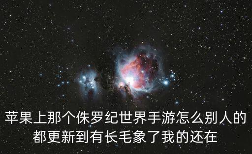 侏罗纪世界手游怎么更新爆裂霸王，苹果上那个侏罗纪世界手游怎么别人的都更新到有长毛象了我的还在