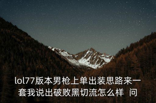 lol77版本男枪上单出装思路来一套我说出破败黑切流怎么样  问