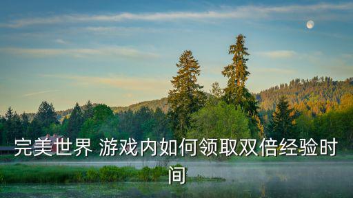 完美世界手游怎么快速获得双手，完美世界 游戏内如何领取双倍经验时间
