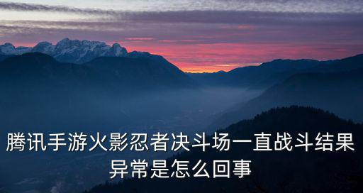 火影手游打匹配就异常怎么回事，手游火影忍者决斗场PK怎么老是出现这个