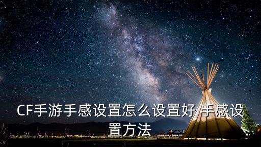 CF手游手感设置怎么设置好 手感设置方法