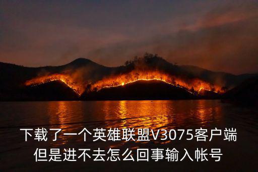 下载了一个英雄联盟V3075客户端但是进不去怎么回事输入帐号