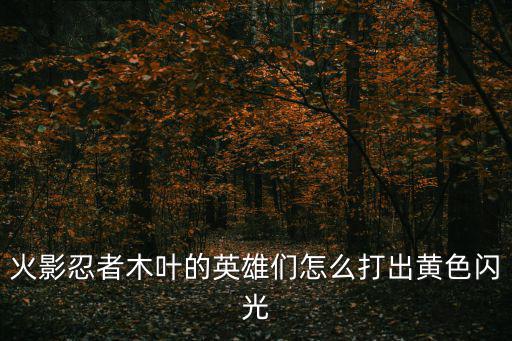 火影忍者木叶的英雄们怎么打出黄色闪光