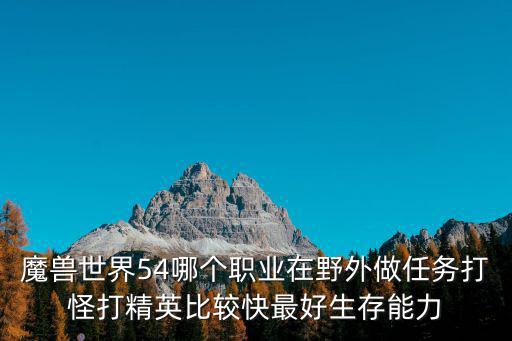 魔兽世界54哪个职业在野外做任务打怪打精英比较快最好生存能力