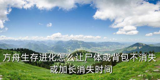 方舟生存进化怎么让尸体或背包不消失 或加长消失时间