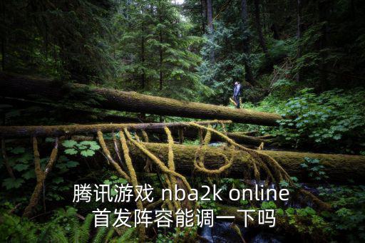腾讯游戏 nba2k online 首发阵容能调一下吗
