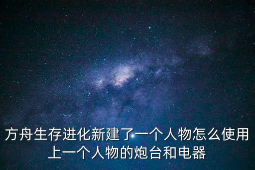 方舟生存进化新建了一个人物怎么使用上一个人物的炮台和电器