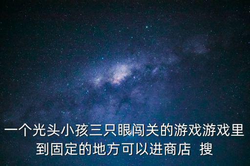 一个光头小孩三只眼闯关的游戏游戏里到固定的地方可以进商店 搜