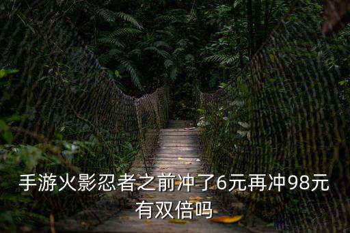 火影手游装备怎么给双倍，手游火影忍者之前冲了6元再冲98元有双倍吗