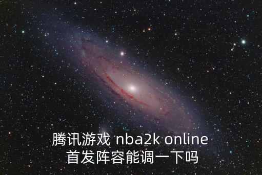 nba2k22手游怎么改阵容，腾讯游戏 nba2k online 首发阵容能调一下吗