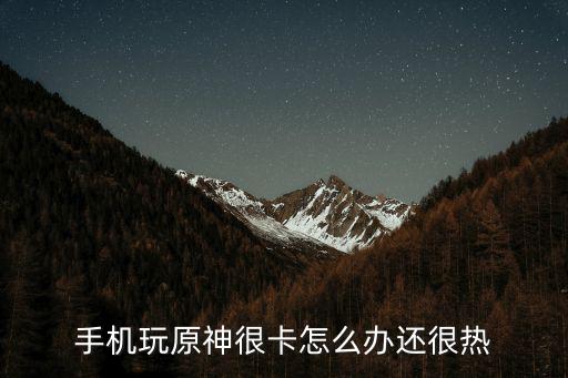 手游原神怎么玩的，手机玩原神很卡怎么办还很热