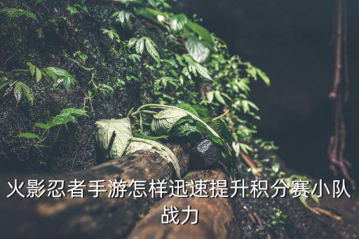火影忍者手游怎样迅速提升积分赛小队战力