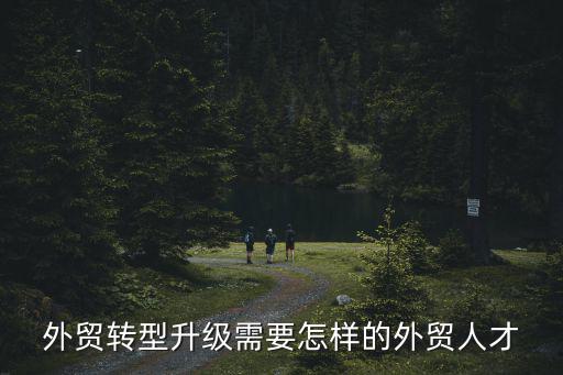外贸转型升级需要怎样的外贸人才