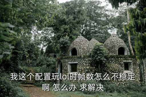 我这个配置玩lol时帧数怎么不稳定啊 怎么办 求解决