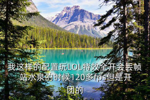 我这样的配置玩LOL特效全开会丢帧 站水泉的时候120多fps但是开团的