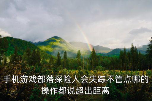 消失的部落手游二转怎么过，手机游戏部落探险人会失踪不管点哪的操作都说超出距离