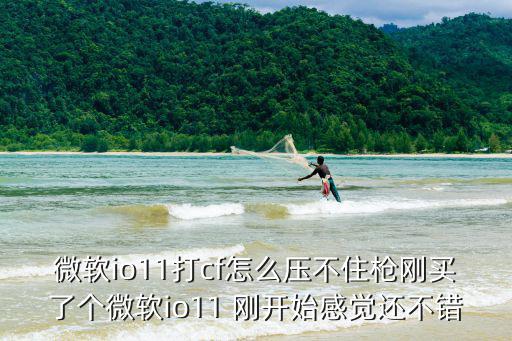 微软io11打cf怎么压不住枪刚买了个微软io11 刚开始感觉还不错