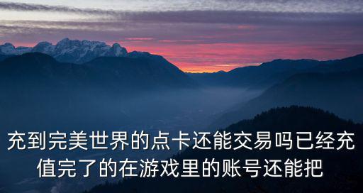 充到完美世界的点卡还能交易吗已经充值完了的在游戏里的账号还能把