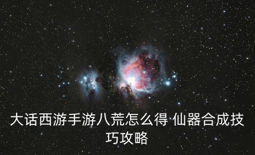 大话西游手游八荒怎么得 仙器合成技巧攻略